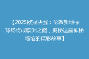【2025欧冠决赛：伦敦新地标球场将成欧洲之巅，揭秘这座神秘场馆的精彩故事】