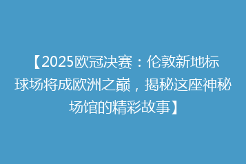 【2025欧冠决赛:伦敦新地标球场将成欧洲之巅,揭秘这座神秘场馆的精彩故事】