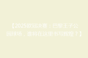 【2025欧冠决赛：巴黎王子公园球场，谁将在这里书写辉煌？】