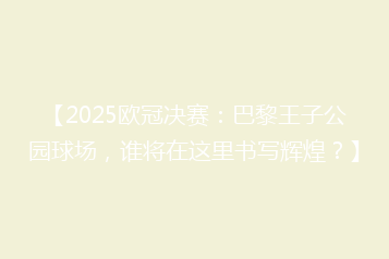 【2025欧冠决赛:巴黎王子公园球场,谁将在这里书写辉煌?】
