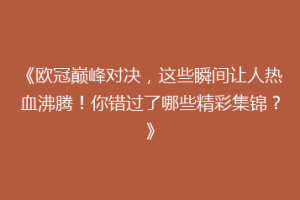 《欧冠巅峰对决，这些瞬间让人热血沸腾！你错过了哪些精彩集锦？》