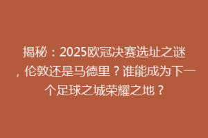 揭秘：2025欧冠决赛选址之谜，伦敦还是马德里？谁能成为下一个足球之城荣耀之地？