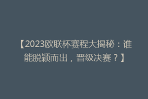 【2023欧联杯赛程大揭秘：谁能脱颖而出，晋级决赛？】
