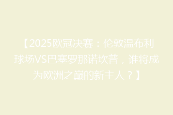 【2025欧冠决赛:伦敦温布利球场VS巴塞罗那诺坎普,谁将成为欧洲之巅的新主人?】