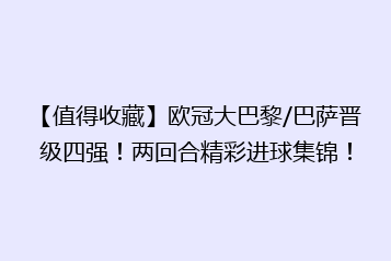 【值得收藏】欧冠大巴黎/巴萨晋级四强！两回合精彩进球集锦！