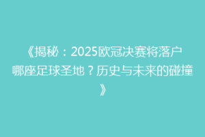 《揭秘：2025欧冠决赛将落户哪座足球圣地？历史与未来的碰撞》