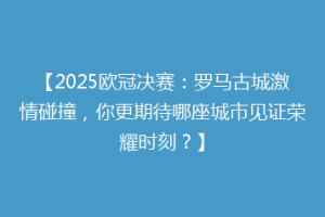 【2025欧冠决赛：罗马古城激情碰撞，你更期待哪座城市见证荣耀时刻？】