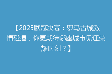 【2025欧冠决赛：罗马古城激情碰撞，你更期待哪座城市见证荣耀时刻？】