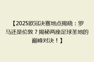 【2025欧冠决赛地点揭晓：罗马还是伦敦？揭秘两座足球圣地的巅峰对决！】