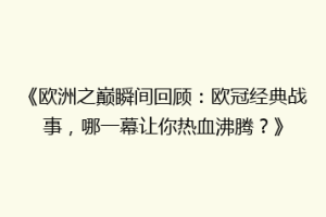 《欧洲之巅瞬间回顾：欧冠经典战事，哪一幕让你热血沸腾？》