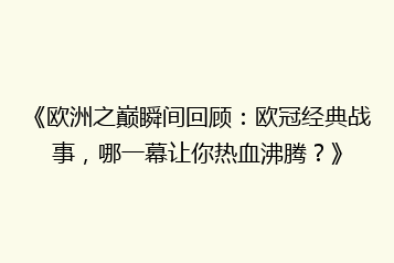 《欧洲之巅瞬间回顾:欧冠经典战事,哪一幕让你热血沸腾?》