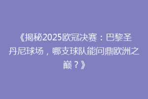 《揭秘2025欧冠决赛：巴黎圣丹尼球场，哪支球队能问鼎欧洲之巅？》