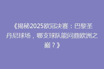 《揭秘2025欧冠决赛:巴黎圣丹尼球场,哪支球队能问鼎欧洲之巅?》