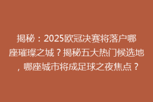 揭秘：2025欧冠决赛将落户哪座璀璨之城？揭秘五大热门候选地，哪座城市将成足球之夜焦点？