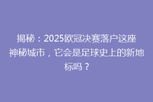 揭秘：2025欧冠决赛落户这座神秘城市，它会是足球史上的新地标吗？