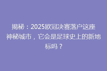 揭秘：2025欧冠决赛落户这座神秘城市，它会是足球史上的新地标吗？