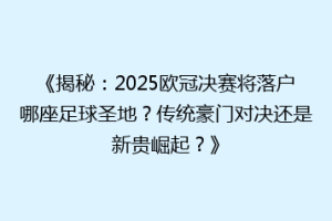 《揭秘：2025欧冠决赛将落户哪座足球圣地？传统豪门对决还是新贵崛起？》