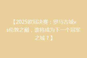 【2025欧冠决赛：罗马古城vs伦敦之巅，谁将成为下一个冠军之城？】