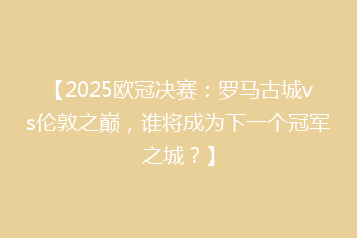 【2025欧冠决赛:罗马古城vs伦敦之巅,谁将成为下一个冠军之城?】