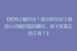 《欧洲之巅对决！盘点欧冠史上最惊心动魄的精彩瞬间，谁才是真正的王者？》