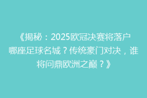 《揭秘：2025欧冠决赛将落户哪座足球名城？传统豪门对决，谁将问鼎欧洲之巅？》