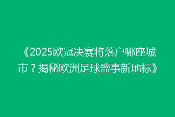 《2025欧冠决赛将落户哪座城市?揭秘欧洲足球盛事新地标》