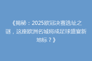 《揭秘：2025欧冠决赛选址之谜，这座欧洲名城将成足球盛宴新地标？》