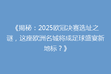《揭秘:2025欧冠决赛选址之谜,这座欧洲名城将成足球盛宴新地标?》