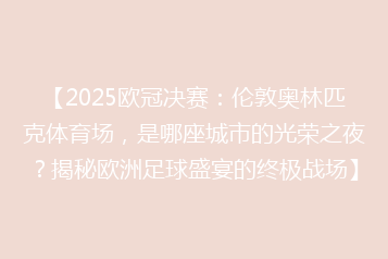 【2025欧冠决赛:伦敦奥林匹克体育场,是哪座城市的光荣之夜?揭秘欧洲足球盛宴的终极战场】