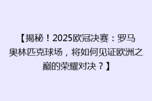 【揭秘！2025欧冠决赛：罗马奥林匹克球场，将如何见证欧洲之巅的荣耀对决？】
