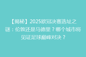【揭秘】2025欧冠决赛选址之谜：伦敦还是马德里？哪个城市将见证足球巅峰对决？
