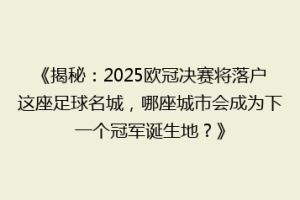 《揭秘：2025欧冠决赛将落户这座足球名城，哪座城市会成为下一个冠军诞生地？》