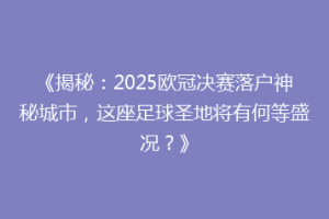 《揭秘：2025欧冠决赛落户神秘城市，这座足球圣地将有何等盛况？》