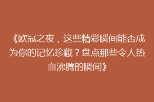 《欧冠之夜，这些精彩瞬间能否成为你的记忆珍藏？盘点那些令人热血沸腾的瞬间》