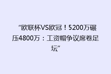 “欧联杯VS欧冠!5200万碾压4800万:工资帽争议席卷足坛”