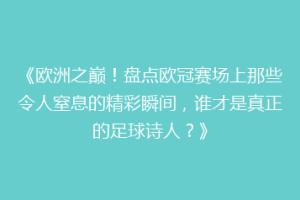 《欧洲之巅！盘点欧冠赛场上那些令人窒息的精彩瞬间，谁才是真正的足球诗人？》
