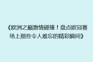 《欧洲之巅激情碰撞！盘点欧冠赛场上那些令人难忘的精彩瞬间》