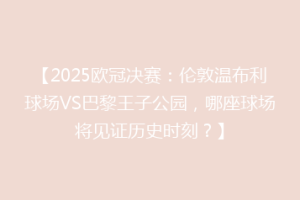 【2025欧冠决赛：伦敦温布利球场VS巴黎王子公园，哪座球场将见证历史时刻？】