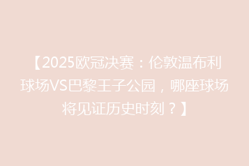 【2025欧冠决赛:伦敦温布利球场VS巴黎王子公园,哪座球场将见证历史时刻?】