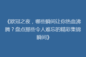 《欧冠之夜，哪些瞬间让你热血沸腾？盘点那些令人难忘的精彩集锦瞬间》