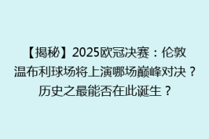 【揭秘】2025欧冠决赛：伦敦温布利球场将上演哪场巅峰对决？历史之最能否在此诞生？
