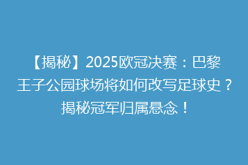 【揭秘】2025欧冠决赛:巴黎王子公园球场将如何改写足球史?揭秘冠军归属悬念!