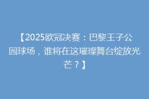【2025欧冠决赛：巴黎王子公园球场，谁将在这璀璨舞台绽放光芒？】
