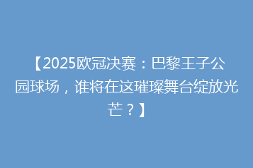 【2025欧冠决赛:巴黎王子公园球场,谁将在这璀璨舞台绽放光芒?】