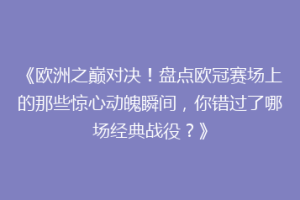 《欧洲之巅对决！盘点欧冠赛场上的那些惊心动魄瞬间，你错过了哪场经典战役？》