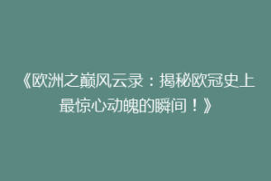 《欧洲之巅风云录：揭秘欧冠史上最惊心动魄的瞬间！》