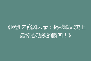 《欧洲之巅风云录：揭秘欧冠史上最惊心动魄的瞬间！》