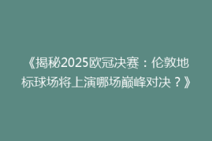 《揭秘2025欧冠决赛：伦敦地标球场将上演哪场巅峰对决？》