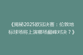 《揭秘2025欧冠决赛:伦敦地标球场将上演哪场巅峰对决?》