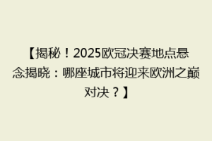 【揭秘！2025欧冠决赛地点悬念揭晓：哪座城市将迎来欧洲之巅对决？】